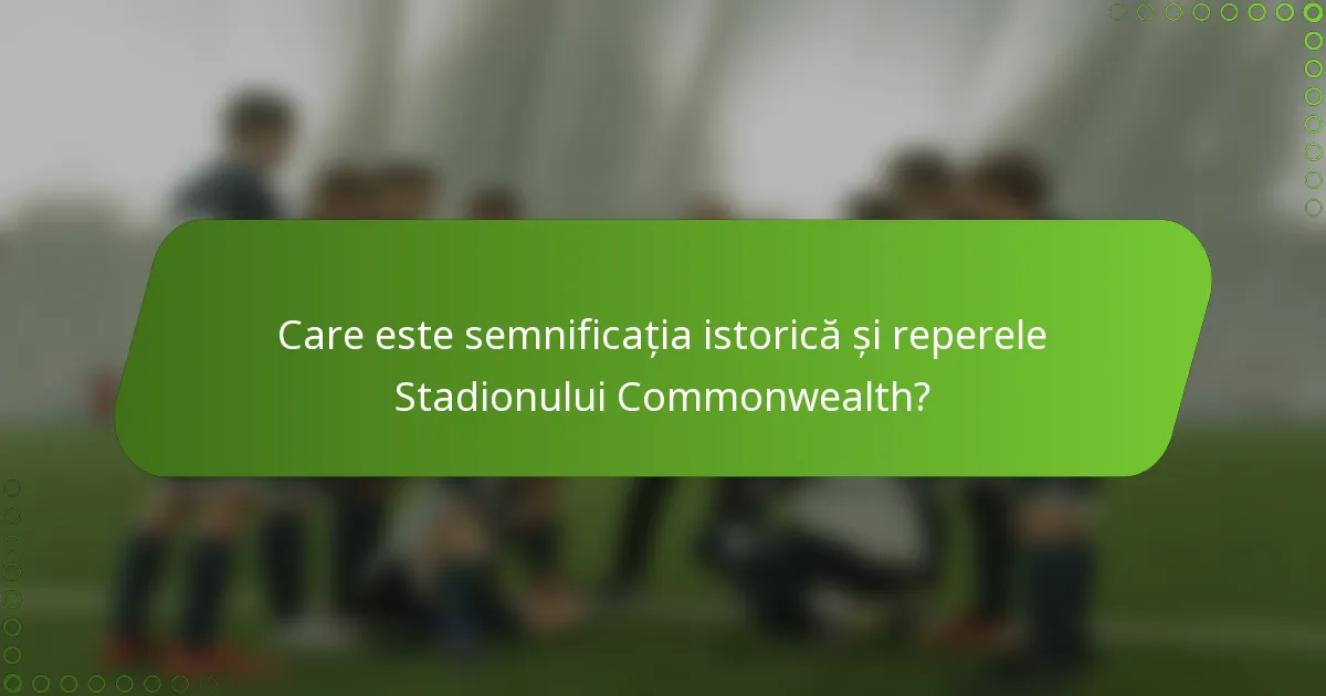 Care este semnificația istorică și reperele Stadionului Commonwealth?