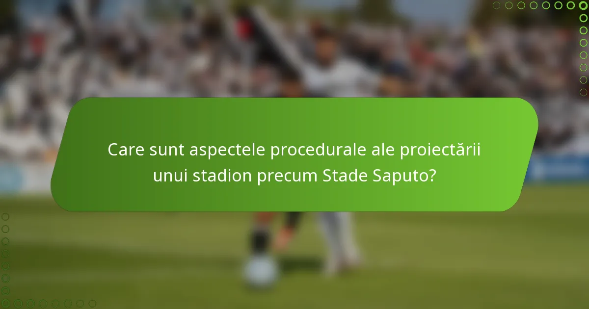Care sunt aspectele procedurale ale proiectării unui stadion precum Stade Saputo?