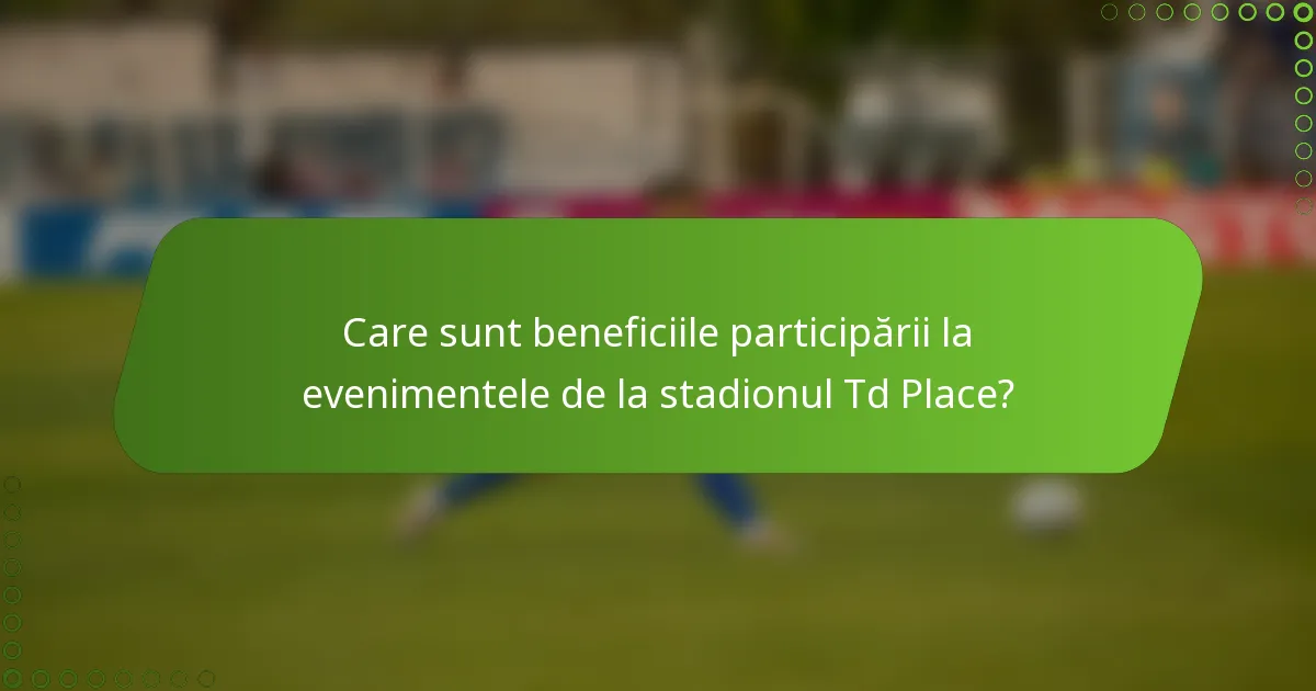 Care sunt beneficiile participării la evenimentele de la stadionul Td Place?