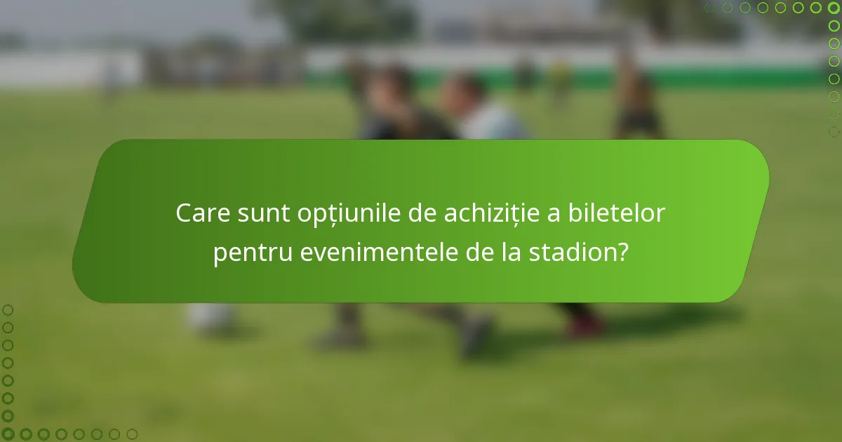Care sunt opțiunile de achiziție a biletelor pentru evenimentele de la stadion?