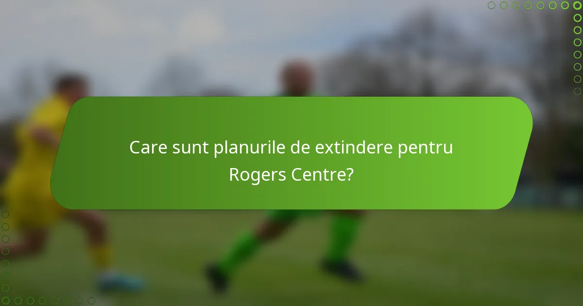 Care sunt planurile de extindere pentru Rogers Centre?