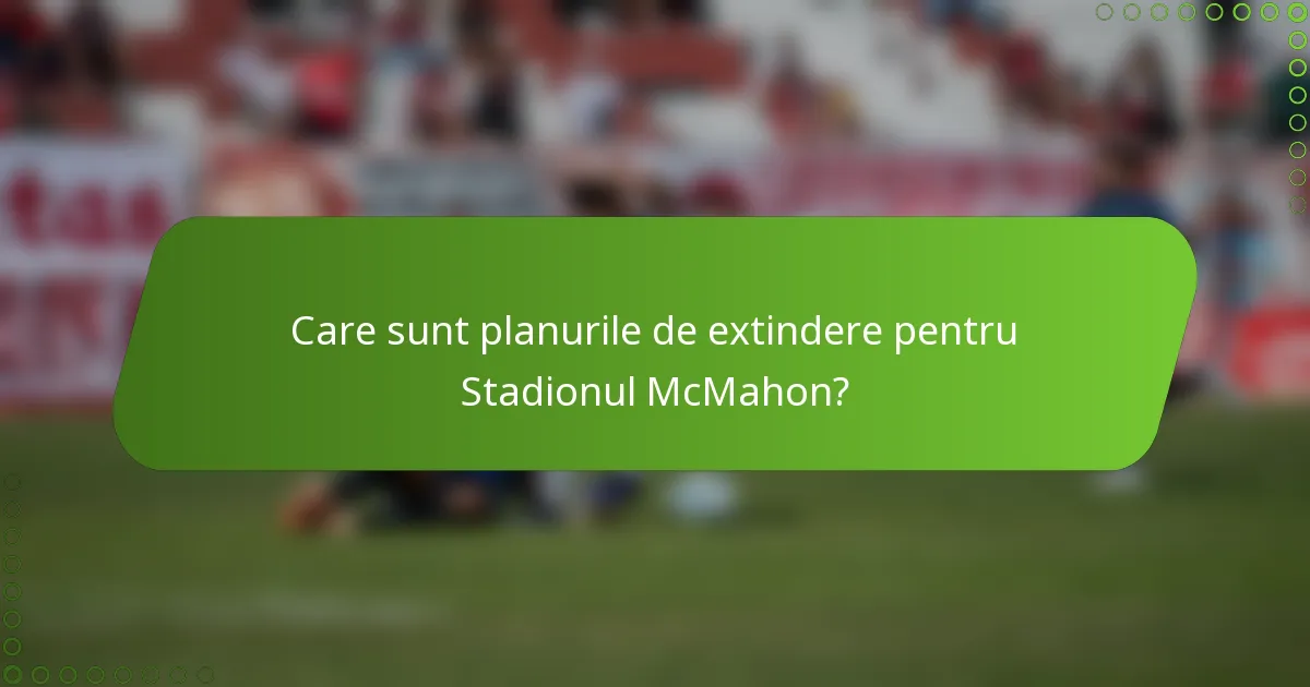 Care sunt planurile de extindere pentru Stadionul McMahon?