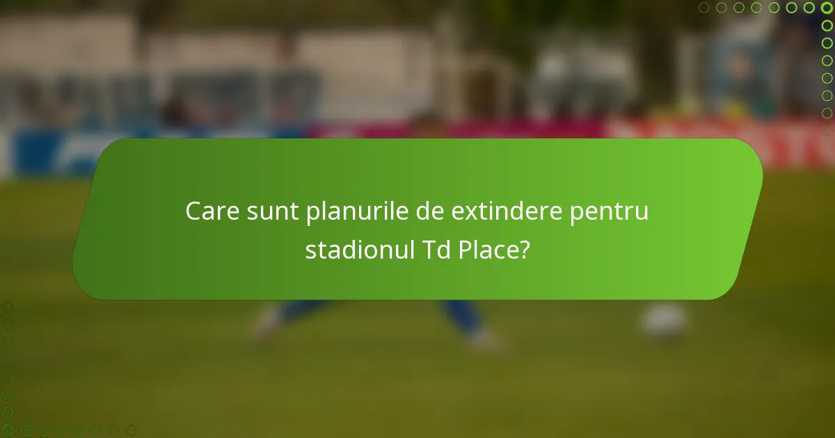 Care sunt planurile de extindere pentru stadionul Td Place?