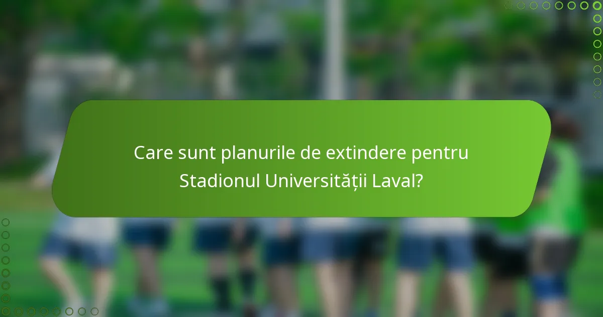 Care sunt planurile de extindere pentru Stadionul Universității Laval?
