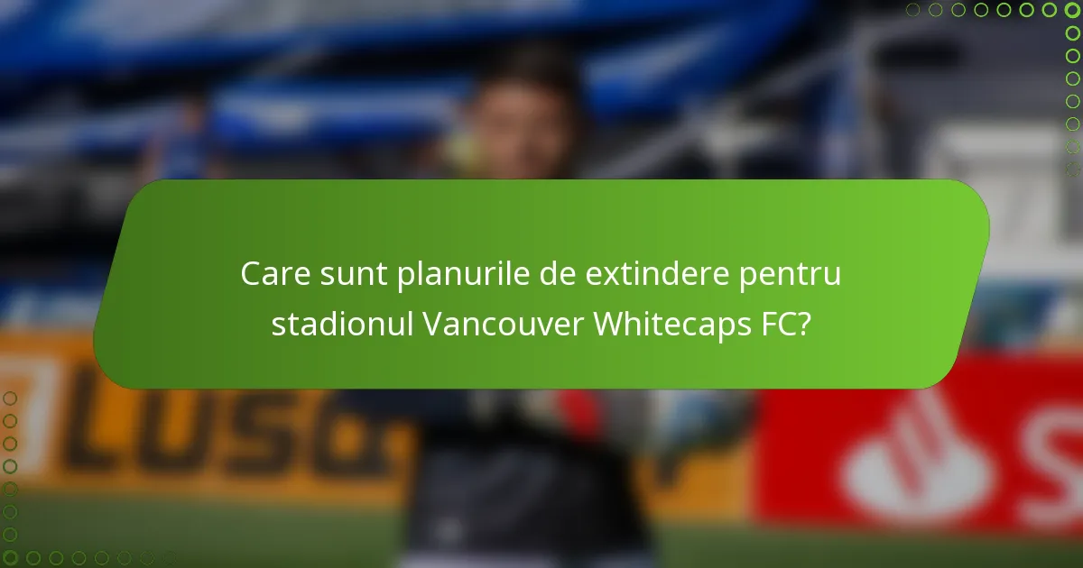 Care sunt planurile de extindere pentru stadionul Vancouver Whitecaps FC?