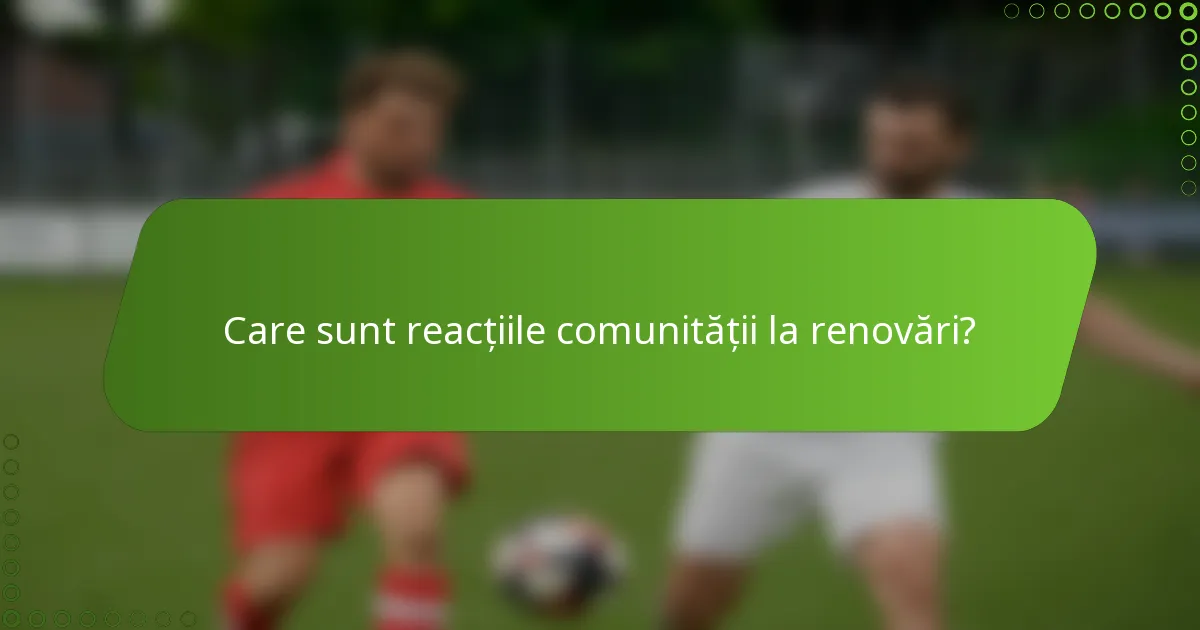 Care sunt reacțiile comunității la renovări?