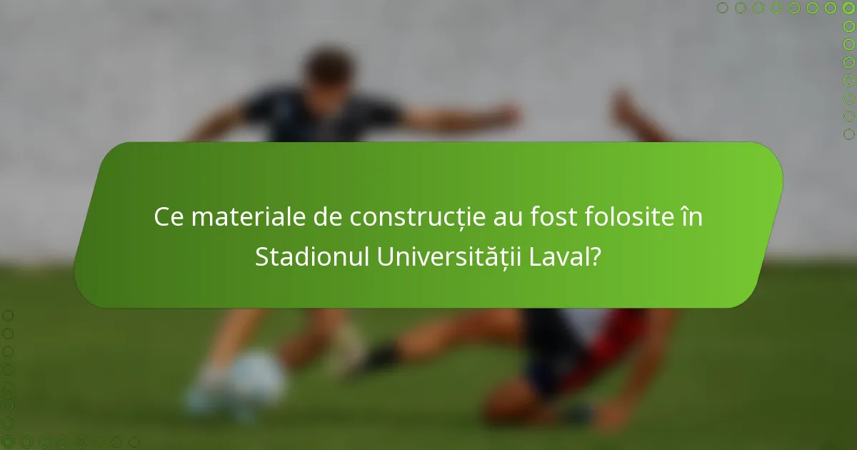 Ce materiale de construcție au fost folosite în Stadionul Universității Laval?
