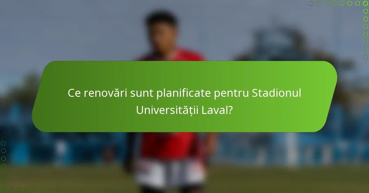 Ce renovări sunt planificate pentru Stadionul Universității Laval?