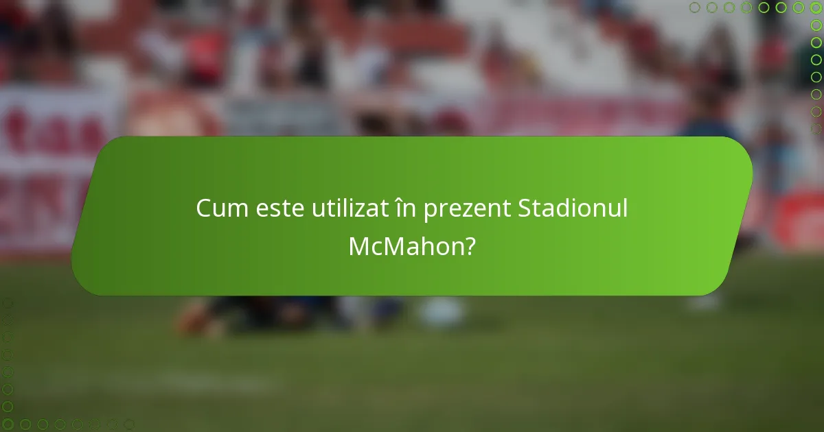 Cum este utilizat în prezent Stadionul McMahon?