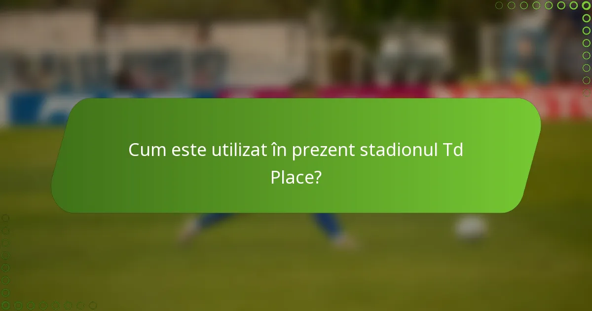 Cum este utilizat în prezent stadionul Td Place?