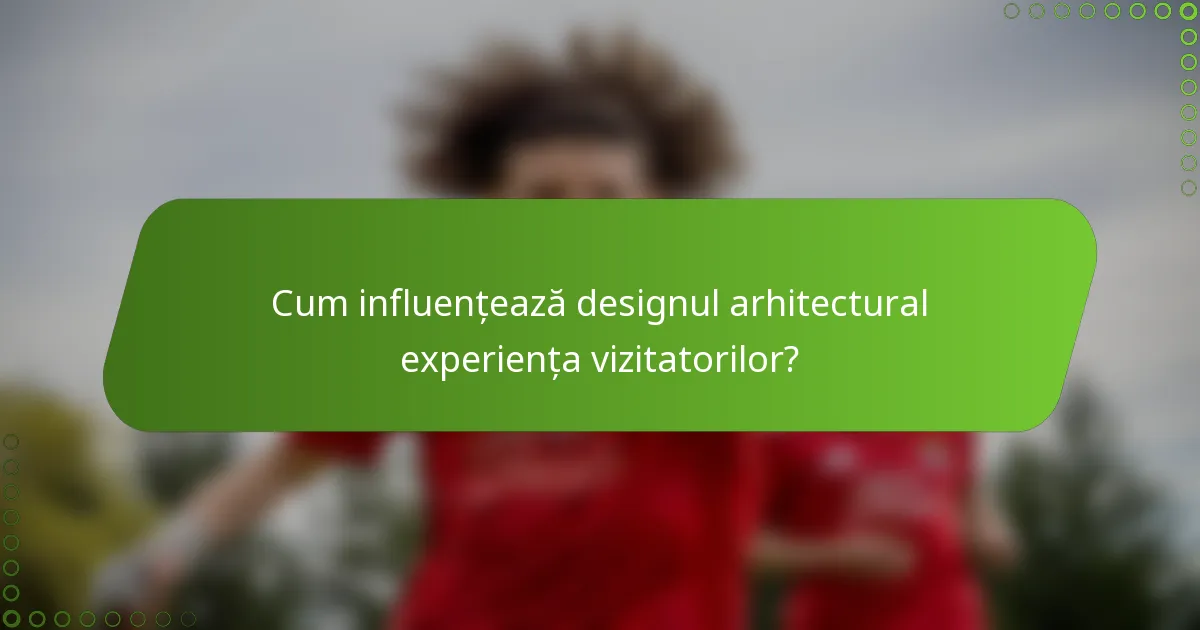 Cum influențează designul arhitectural experiența vizitatorilor?