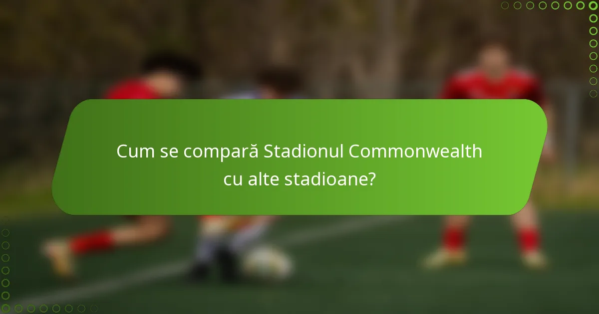 Cum se compară Stadionul Commonwealth cu alte stadioane?