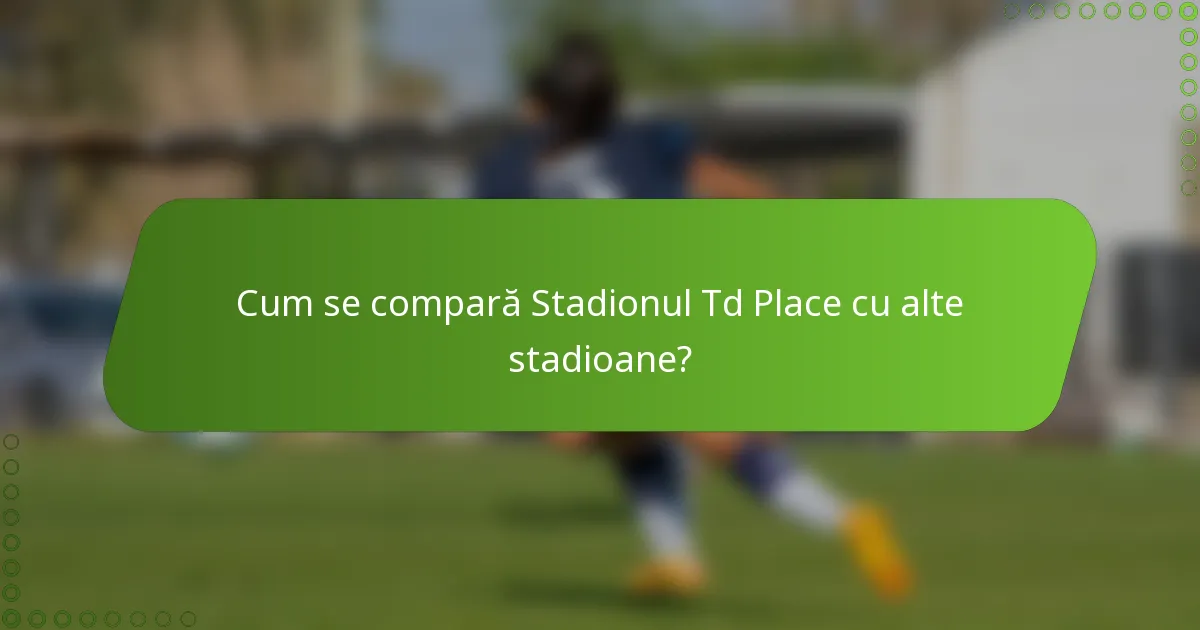 Cum se compară Stadionul Td Place cu alte stadioane?