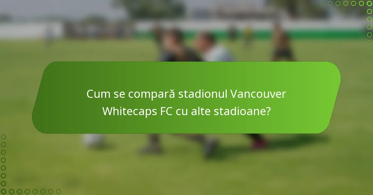 Cum se compară stadionul Vancouver Whitecaps FC cu alte stadioane?