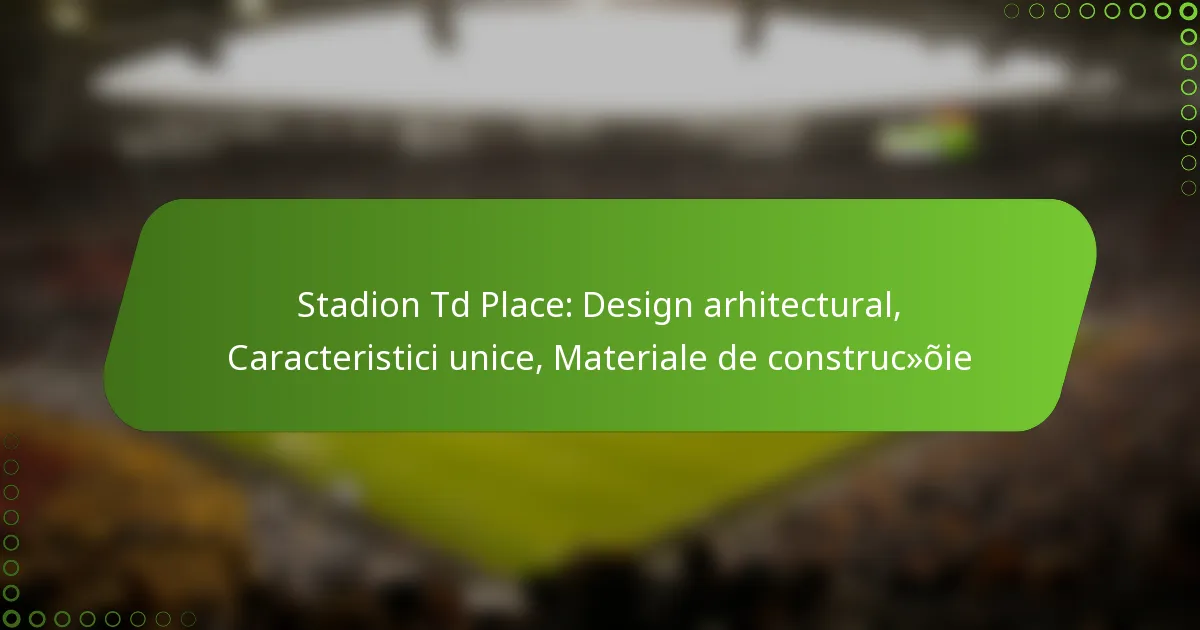 Stadion Td Place: Design arhitectural, Caracteristici unice, Materiale de construcție
