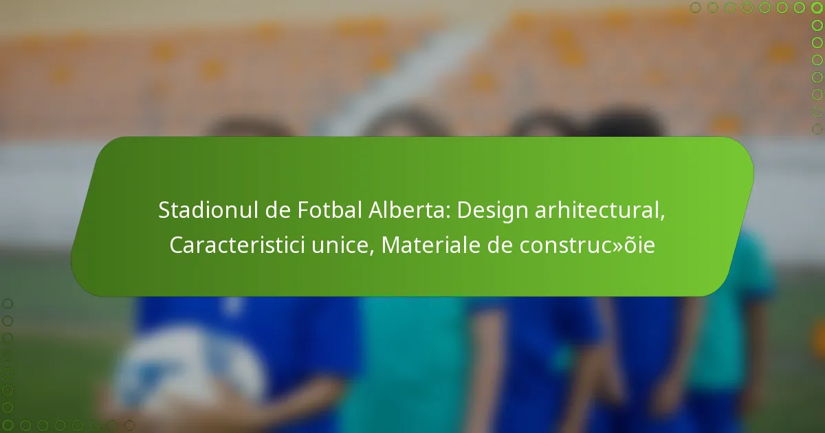 Stadionul de Fotbal Alberta: Design arhitectural, Caracteristici unice, Materiale de construcție