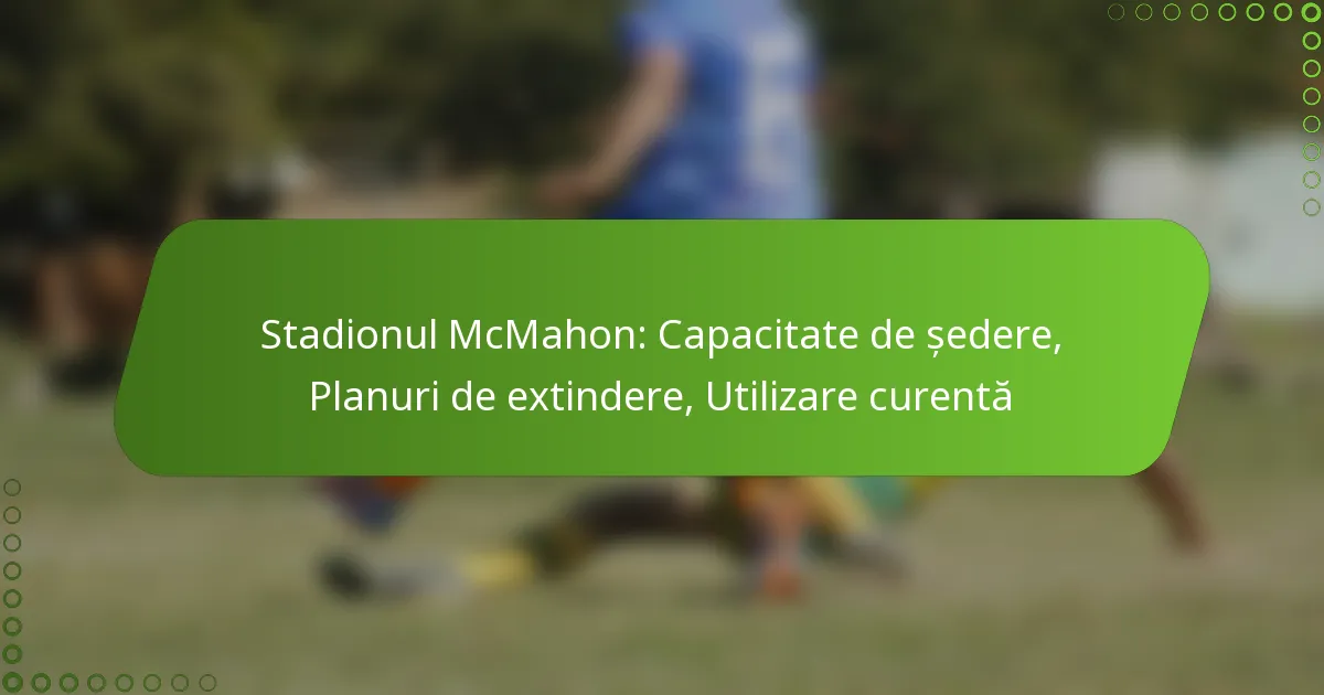 Stadionul McMahon: Capacitate de ședere, Planuri de extindere, Utilizare curentă