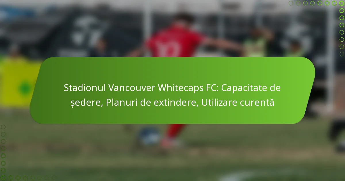 Stadionul Vancouver Whitecaps FC: Capacitate de ședere, Planuri de extindere, Utilizare curentă